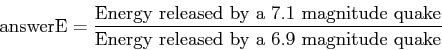 \begin{displaymath}\mbox{answerE} = \frac{\mbox{Energy released by a 7.1 magnitude quake}}{\mbox{Energy released by a 6.9 magnitude quake}}\end{displaymath}